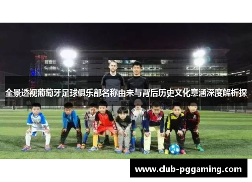 全景透视葡萄牙足球俱乐部名称由来与背后历史文化意涵深度解析探 全景透视葡萄牙足球俱乐部名称由来与背后历史文化意涵深度解析探
