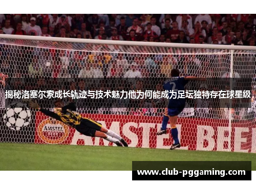 揭秘洛塞尔索成长轨迹与技术魅力他为何能成为足坛独特存在球星级